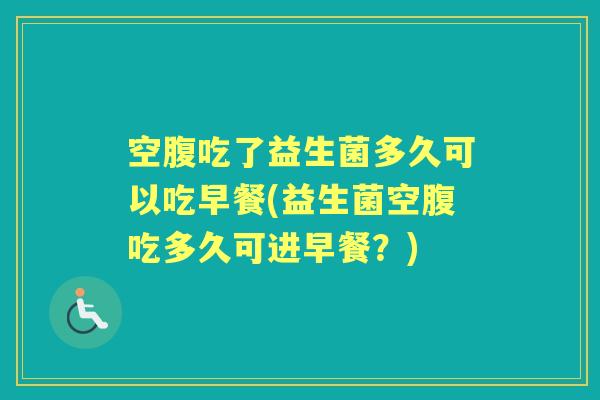 空腹吃了益生菌多久可以吃早餐(益生菌空腹吃多久可进早餐？)