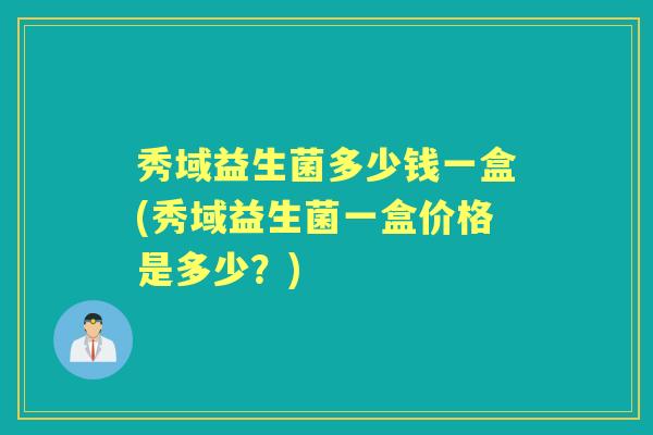 秀域益生菌多少钱一盒(秀域益生菌一盒价格是多少?) 秀域益生菌多少钱一盒(秀域益生菌一盒价格是多少?)