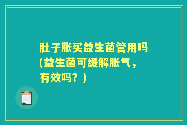 肚子胀买益生菌管用吗(益生菌可缓解,有效吗?) 肚子胀买益生菌管用吗(益生菌可缓解,有效吗?)