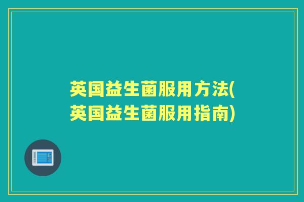 英国益生菌服用方法(英国益生菌服用指南) 英国益生菌服用方法(英国益生菌服用指南)