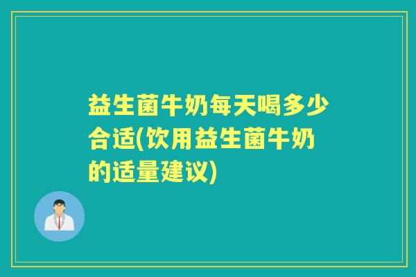 益生菌牛奶每天喝多少合适(饮用益生菌牛奶的适量建议) 益生菌牛奶每天喝多少合适(饮用益生菌牛奶的适量建议)
