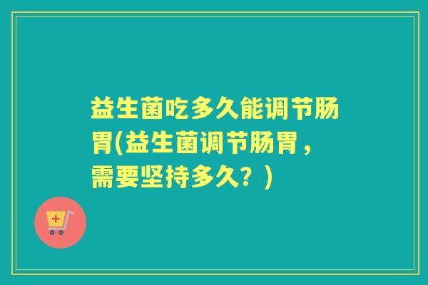 益生菌吃多久能调节肠胃(益生菌调节肠胃,需要坚持多久?) 益生菌吃多久能调节肠胃(益生菌调节肠胃,需要坚持多久?)