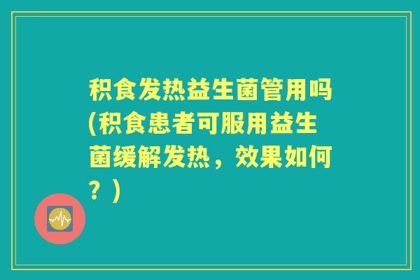 积食发热益生菌管用吗(积食患者可服用益生菌缓解发热,效果如何?) 积食发热益生菌管用吗(积食患者可服用益生菌缓解发热,效果如何?)