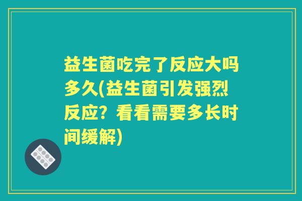 益生菌吃完了反应大吗多久(益生菌引发强烈反应?看看需要多长时间缓解) 益生菌吃完了反应大吗多久(益生菌引发强烈反应?看看需要多长时间缓解)