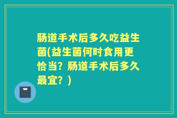 肠道手术后多久吃益生菌(益生菌何时食用更恰当?肠道手术后多久宜?) 肠道手术后多久吃益生菌(益生菌何时食用更恰当?肠道手术后多久宜?)