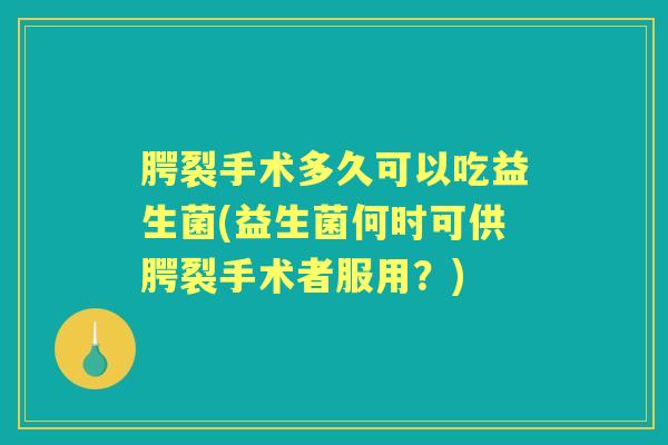 腭裂手术多久可以吃益生菌(益生菌何时可供腭裂手术者服用?) 腭裂手术多久可以吃益生菌(益生菌何时可供腭裂手术者服用?)