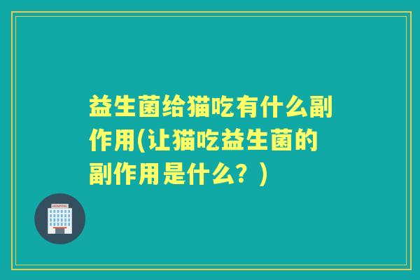 益生菌给猫吃有什么副作用(让猫吃益生菌的副作用是什么?) 益生菌给猫吃有什么副作用(让猫吃益生菌的副作用是什么?)