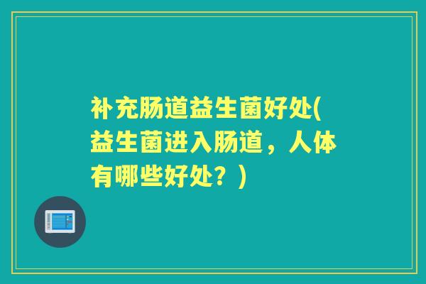 补充肠道益生菌好处(益生菌进入肠道,人体有哪些好处?) 补充肠道益生菌好处(益生菌进入肠道,人体有哪些好处?)
