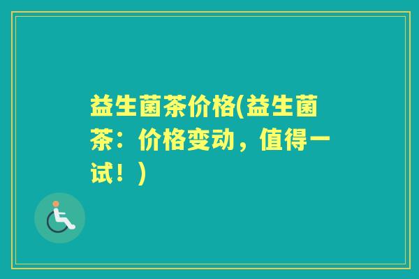益生菌茶价格(益生菌茶:价格变动,值得一试!) 益生菌茶价格(益生菌茶:价格变动,值得一试!)