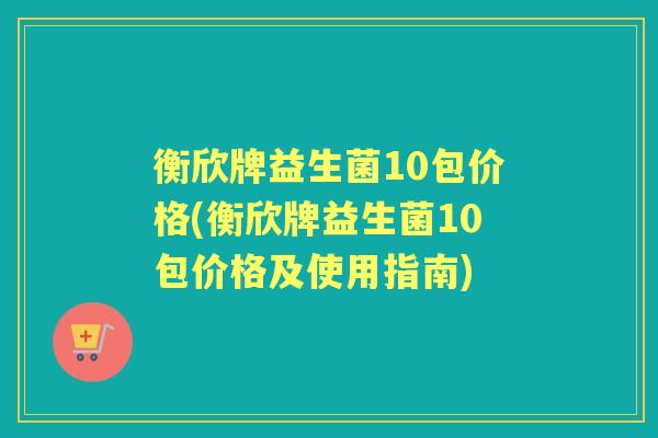 衡欣牌益生菌10包价格(衡欣牌益生菌10包价格及使用指南)