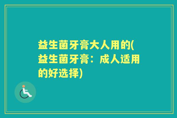 益生菌牙膏大人用的(益生菌牙膏:成人适用的好选择) 益生菌牙膏大人用的(益生菌牙膏:成人适用的好选择)