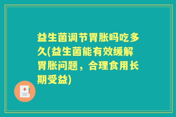 益生菌调节胃胀吗吃多久(益生菌能有效缓解胃胀问题，合理食用长期受益)