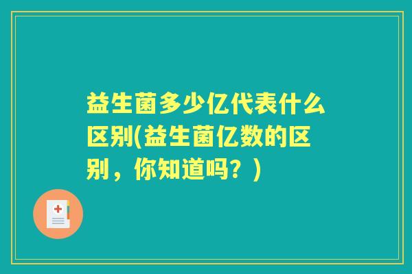 益生菌多少亿代表什么区别(益生菌亿数的区别,你知道吗?) 益生菌多少亿代表什么区别(益生菌亿数的区别,你知道吗?)
