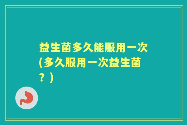 益生菌多久能服用一次(多久服用一次益生菌?) 益生菌多久能服用一次(多久服用一次益生菌?)