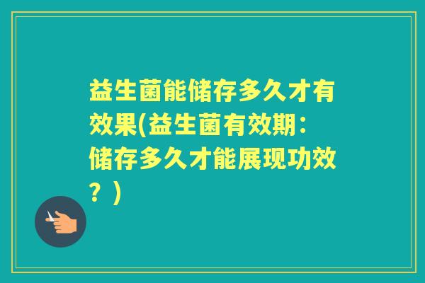 益生菌能储存多久才有效果(益生菌有效期：储存多久才能展现功效？)