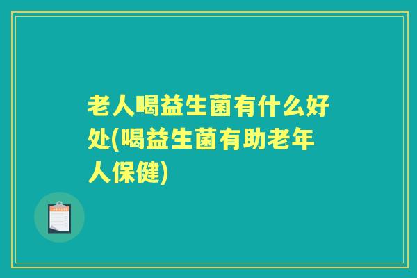 老人喝益生菌有什么好处(喝益生菌有助老年人保健) 老人喝益生菌有什么好处(喝益生菌有助老年人保健)