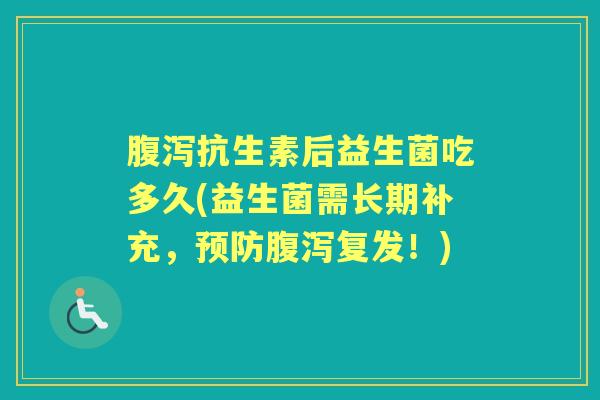 抗生素后益生菌吃多久(益生菌需长期补充,复发!) 抗生素后益生菌吃多久(益生菌需长期补充,复发!)