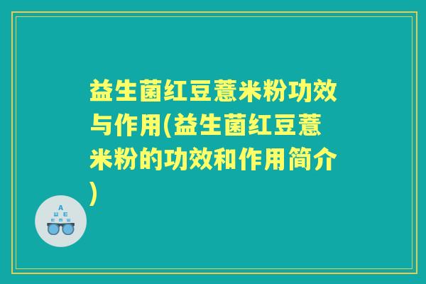 益生菌红豆薏米粉功效与作用(益生菌红豆薏米粉的功效和作用简介)