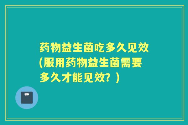 益生菌吃多久见效(服用益生菌需要多久才能见效?) 益生菌吃多久见效(服用益生菌需要多久才能见效?)
