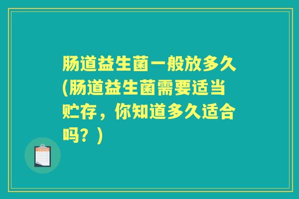 肠道益生菌一般放多久(肠道益生菌需要适当贮存,你知道多久适合吗?) 肠道益生菌一般放多久(肠道益生菌需要适当贮存,你知道多久适合吗?)