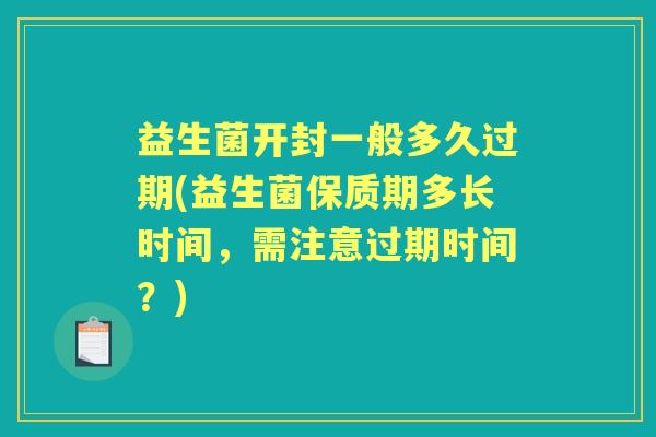 益生菌开封一般多久过期(益生菌保质期多长时间,需注意过期时间?) 益生菌开封一般多久过期(益生菌保质期多长时间,需注意过期时间?)