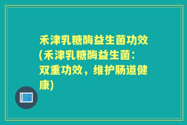 禾津乳糖酶益生菌功效(禾津乳糖酶益生菌:双重功效,维护肠道健康) 禾津乳糖酶益生菌功效(禾津乳糖酶益生菌:双重功效,维护肠道健康)
