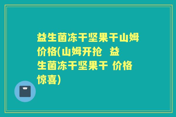 益生菌冻干坚果干山姆价格(山姆开抢 益生菌冻干坚果干 价格惊喜) 益生菌冻干坚果干山姆价格(山姆开抢 益生菌冻干坚果干 价格惊喜)