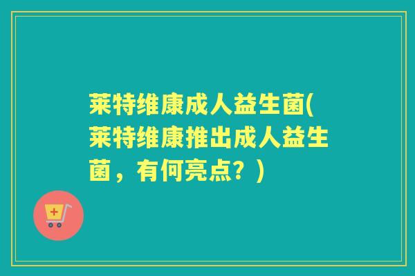 莱特维康成人益生菌(莱特维康推出成人益生菌,有何亮点?) 莱特维康成人益生菌(莱特维康推出成人益生菌,有何亮点?)