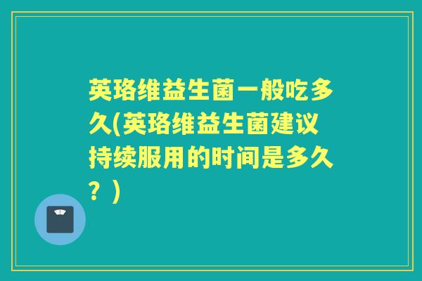 英珞维益生菌一般吃多久(英珞维益生菌建议持续服用的时间是多久？)