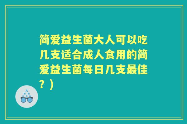 简爱益生菌大人可以吃几支适合成人食用的简爱益生菌每日几支佳?) 简爱益生菌大人可以吃几支适合成人食用的简爱益生菌每日几支佳?)