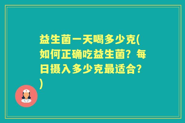 益生菌一天喝多少克(如何正确吃益生菌?每日摄入多少克适合?) 益生菌一天喝多少克(如何正确吃益生菌?每日摄入多少克适合?)