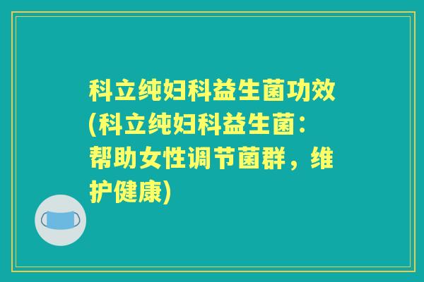 科立纯益生菌功效(科立纯益生菌:帮助女性调节菌群,维护健康) 科立纯益生菌功效(科立纯益生菌:帮助女性调节菌群,维护健康)