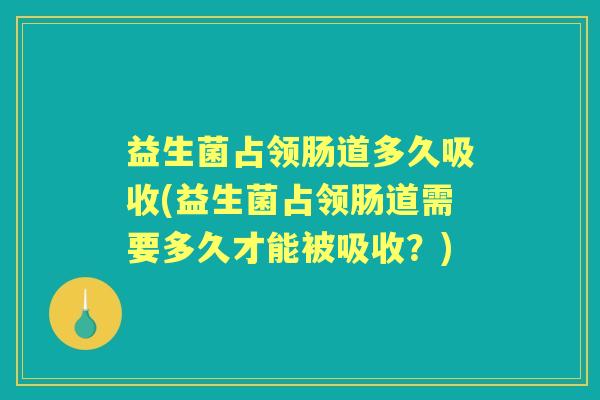 益生菌占领肠道多久吸收(益生菌占领肠道需要多久才能被吸收?) 益生菌占领肠道多久吸收(益生菌占领肠道需要多久才能被吸收?)