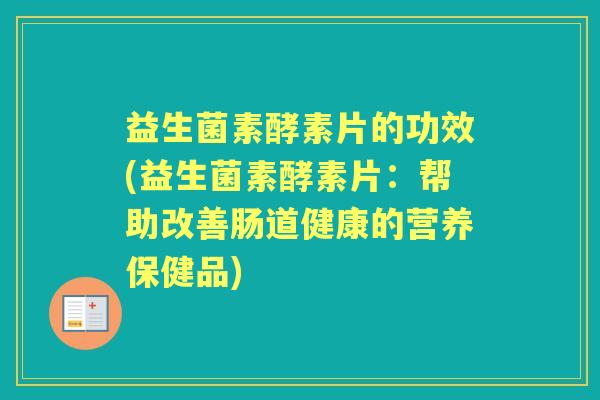益生菌素酵素片的功效(益生菌素酵素片:帮助改善肠道健康的营养保健品) 益生菌素酵素片的功效(益生菌素酵素片:帮助改善肠道健康的营养保健品)