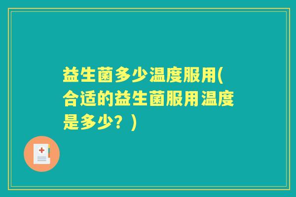益生菌多少温度服用(合适的益生菌服用温度是多少?) 益生菌多少温度服用(合适的益生菌服用温度是多少?)