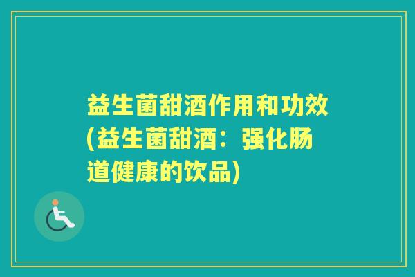 益生菌甜酒作用和功效(益生菌甜酒:强化肠道健康的饮品) 益生菌甜酒作用和功效(益生菌甜酒:强化肠道健康的饮品)