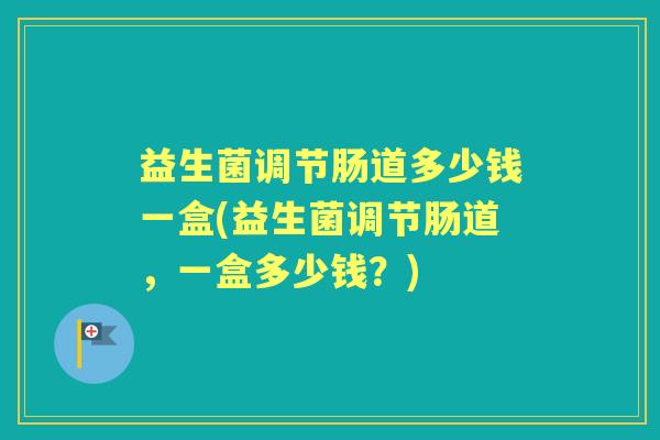 益生菌调节肠道多少钱一盒(益生菌调节肠道，一盒多少钱？)