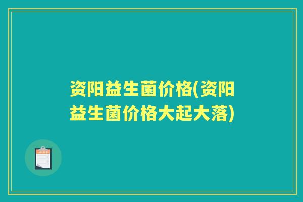 资阳益生菌价格(资阳益生菌价格大起大落) 资阳益生菌价格(资阳益生菌价格大起大落)