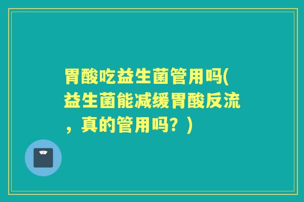 胃酸吃益生菌管用吗(益生菌能减缓胃酸反流,真的管用吗?) 胃酸吃益生菌管用吗(益生菌能减缓胃酸反流,真的管用吗?)