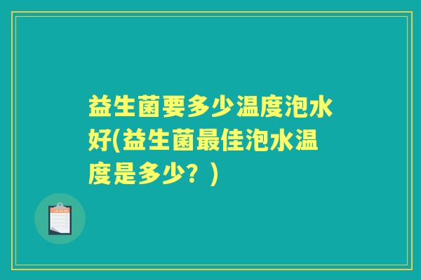 益生菌要多少温度泡水好(益生菌佳泡水温度是多少?) 益生菌要多少温度泡水好(益生菌佳泡水温度是多少?)
