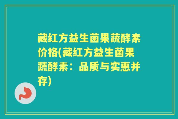 藏红方益生菌果蔬酵素价格(藏红方益生菌果蔬酵素:品质与实惠并存) 藏红方益生菌果蔬酵素价格(藏红方益生菌果蔬酵素:品质与实惠并存)
