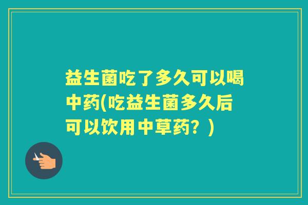 益生菌吃了多久可以喝(吃益生菌多久后可以饮用中草药?) 益生菌吃了多久可以喝(吃益生菌多久后可以饮用中草药?)