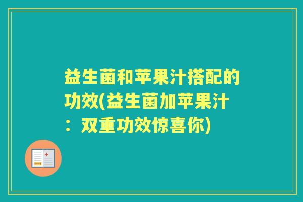 益生菌和苹果汁搭配的功效(益生菌加苹果汁:双重功效惊喜你) 益生菌和苹果汁搭配的功效(益生菌加苹果汁:双重功效惊喜你)
