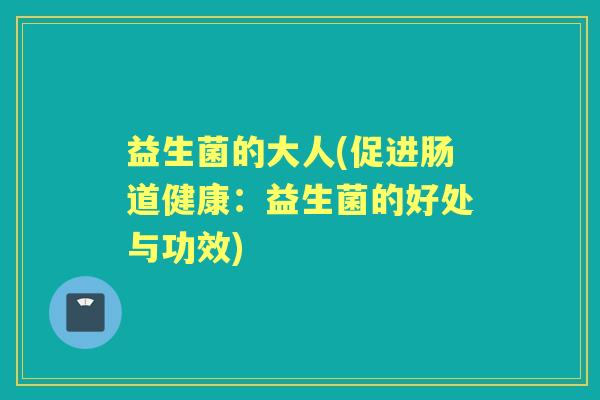 益生菌的大人(促进肠道健康:益生菌的好处与功效) 益生菌的大人(促进肠道健康:益生菌的好处与功效)