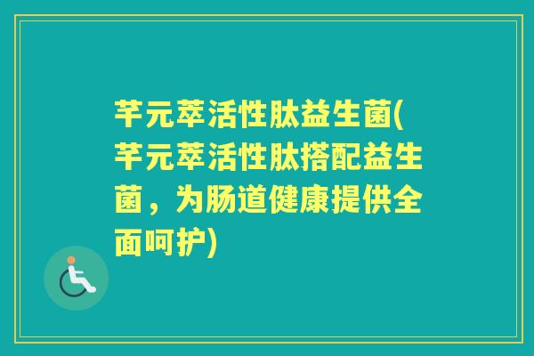 芊元萃活性肽益生菌(芊元萃活性肽搭配益生菌,为肠道健康提供全面呵护) 芊元萃活性肽益生菌(芊元萃活性肽搭配益生菌,为肠道健康提供全面呵护)