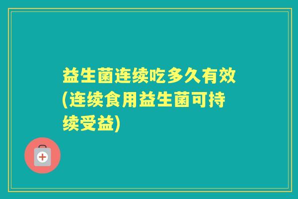 益生菌连续吃多久有效(连续食用益生菌可持续受益) 益生菌连续吃多久有效(连续食用益生菌可持续受益)