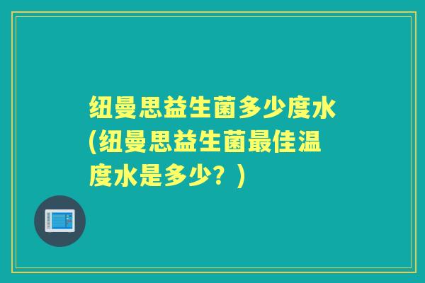 纽曼思益生菌多少度水(纽曼思益生菌佳温度水是多少?) 纽曼思益生菌多少度水(纽曼思益生菌佳温度水是多少?)