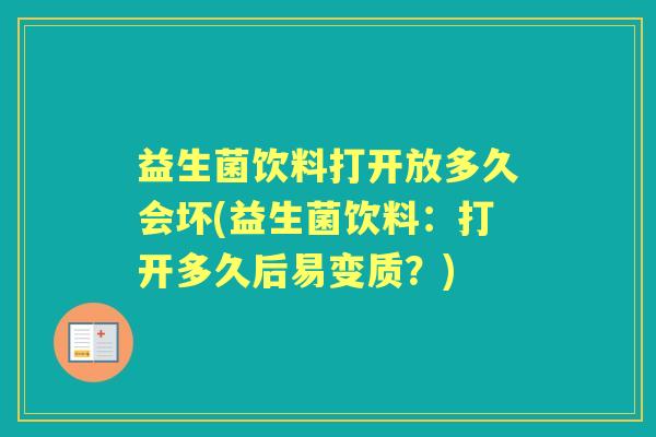 益生菌饮料打开放多久会坏(益生菌饮料:打开多久后易变质?) 益生菌饮料打开放多久会坏(益生菌饮料:打开多久后易变质?)