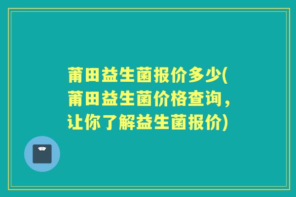 莆田益生菌报价多少(莆田益生菌价格查询,让你了解益生菌报价) 莆田益生菌报价多少(莆田益生菌价格查询,让你了解益生菌报价)