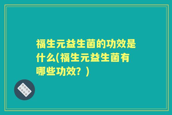 福生元益生菌的功效是什么(福生元益生菌有哪些功效？)